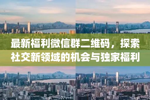 最新福利微信群二維碼，探索社交新領(lǐng)域的機(jī)會(huì)與獨(dú)家福利