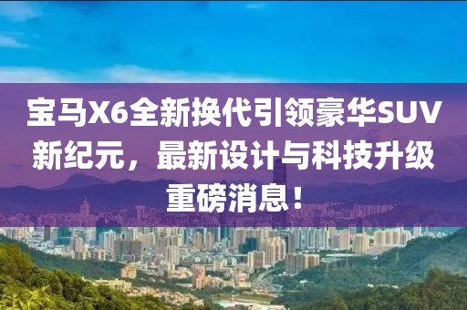 寶馬X6全新?lián)Q代引領豪華SUV新紀元，最新設計與科技升級重磅消息！