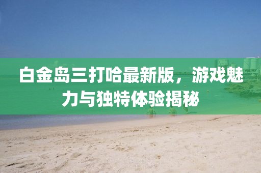 白金島三打哈最新版，游戲魅力與獨(dú)特體驗(yàn)揭秘