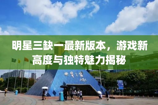 明星三缺一最新版本，游戲新高度與獨(dú)特魅力揭秘