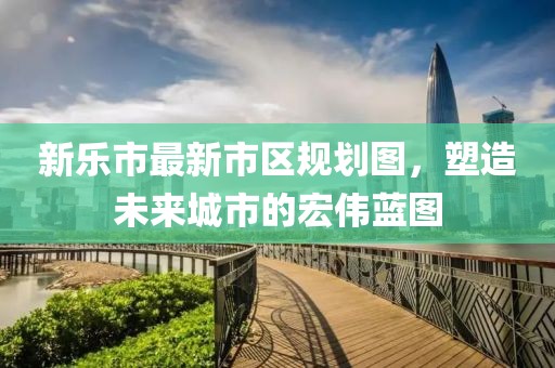 新樂市最新市區(qū)規(guī)劃圖，塑造未來城市的宏偉藍(lán)圖