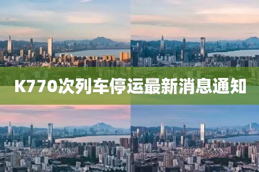 K770次列車停運(yùn)最新消息通知