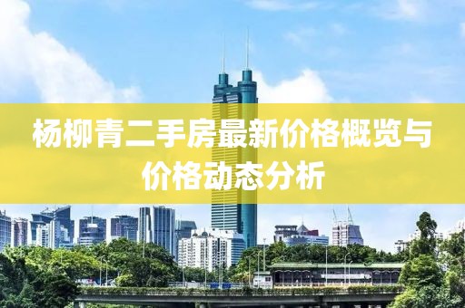 楊柳青二手房最新價格概覽與價格動態(tài)分析