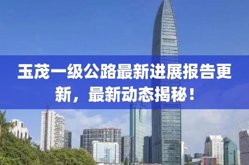 玉茂一級(jí)公路最新進(jìn)展報(bào)告更新，最新動(dòng)態(tài)揭秘！