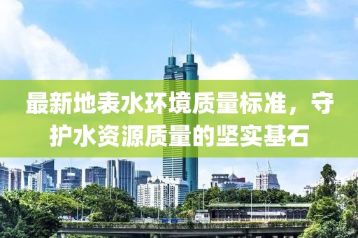 最新地表水環(huán)境質(zhì)量標(biāo)準(zhǔn)，守護(hù)水資源質(zhì)量的堅(jiān)實(shí)基石