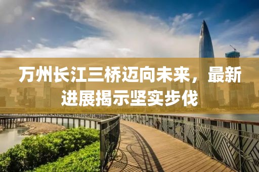 萬州長江三橋邁向未來，最新進展揭示堅實步伐