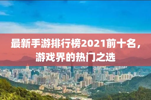 最新手游排行榜2021前十名，游戲界的熱門之選