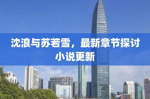 沈浪與蘇若雪，最新章節(jié)探討小說更新