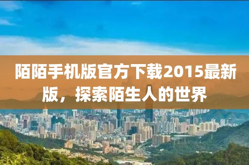 陌陌手機(jī)版官方下載2015最新版，探索陌生人的世界