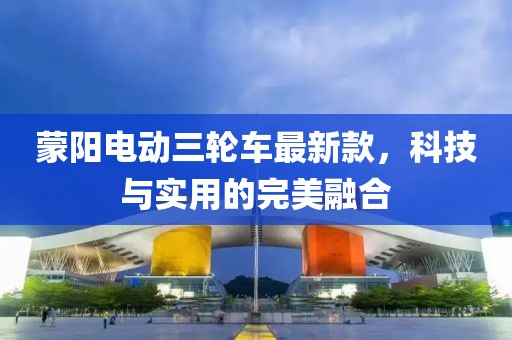 蒙陽電動三輪車最新款，科技與實用的完美融合