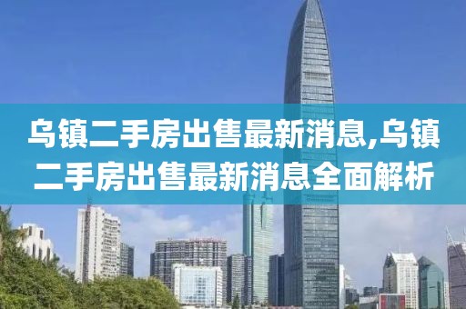 烏鎮(zhèn)二手房出售最新消息,烏鎮(zhèn)二手房出售最新消息全面解析