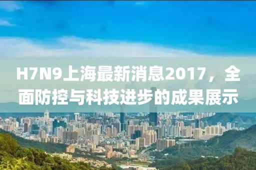 H7N9上海最新消息2017，全面防控與科技進(jìn)步的成果展示
