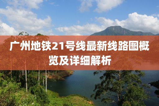 廣州地鐵21號線最新線路圖概覽及詳細(xì)解析