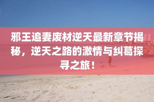 邪王追妻廢材逆天最新章節(jié)揭秘，逆天之路的激情與糾葛探尋之旅！
