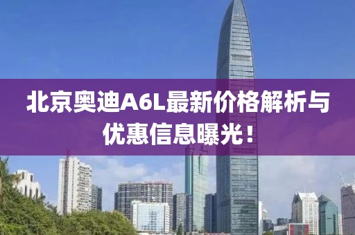 北京奧迪A6L最新價(jià)格解析與優(yōu)惠信息曝光！