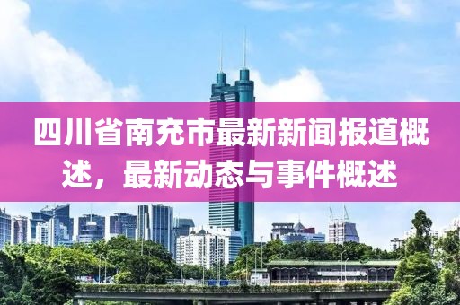 四川省南充市最新新聞報(bào)道概述，最新動(dòng)態(tài)與事件概述