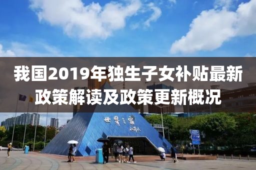 我國(guó)2019年獨(dú)生子女補(bǔ)貼最新政策解讀及政策更新概況