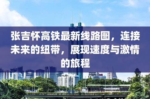 張吉懷高鐵最新線路圖，連接未來的紐帶，展現(xiàn)速度與激情的旅程