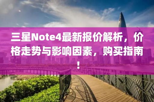 三星Note4最新報價解析，價格走勢與影響因素，購買指南！