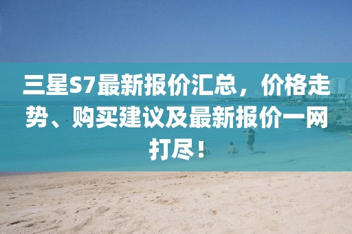 三星S7最新報(bào)價(jià)匯總，價(jià)格走勢(shì)、購(gòu)買建議及最新報(bào)價(jià)一網(wǎng)打盡！