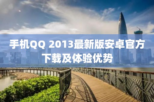 手機(jī)QQ 2013最新版安卓官方下載及體驗(yàn)優(yōu)勢(shì)