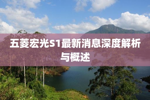 五菱宏光S1最新消息深度解析與概述