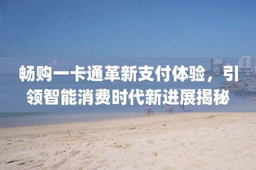 暢購一卡通革新支付體驗，引領(lǐng)智能消費時代新進展揭秘