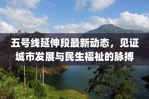 五號線延伸段最新動態(tài)，見證城市發(fā)展與民生福祉的脈搏