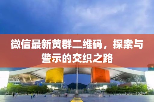 微信最新黃群二維碼，探索與警示的交織之路