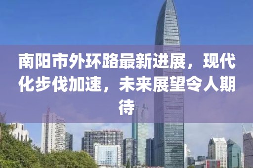 南陽市外環(huán)路最新進展，現(xiàn)代化步伐加速，未來展望令人期待
