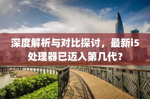 深度解析與對比探討，最新i5處理器已邁入第幾代？