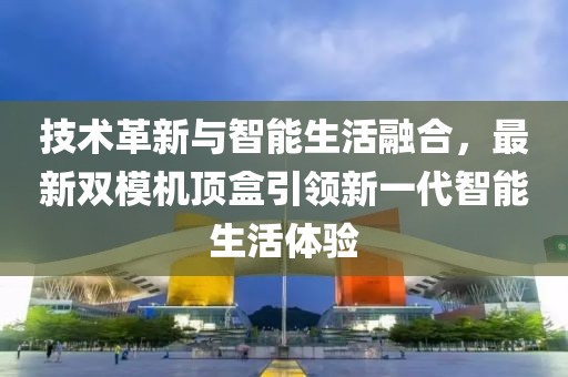 技術(shù)革新與智能生活融合，最新雙模機(jī)頂盒引領(lǐng)新一代智能生活體驗(yàn)