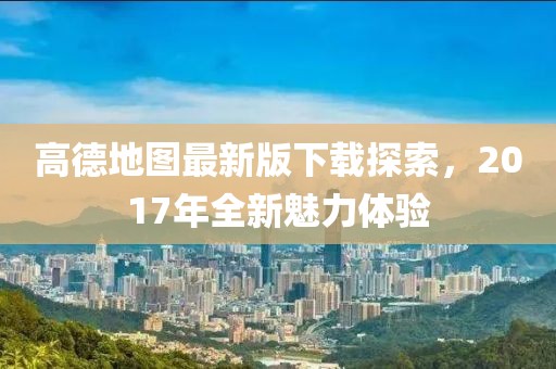 高德地圖最新版下載探索，2017年全新魅力體驗(yàn)