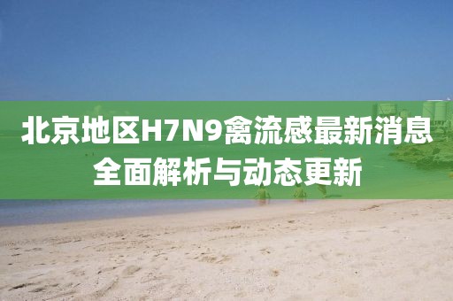 北京地區(qū)H7N9禽流感最新消息全面解析與動態(tài)更新