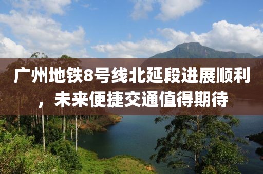廣州地鐵8號(hào)線北延段進(jìn)展順利，未來便捷交通值得期待