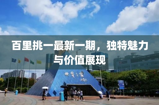 百里挑一最新一期，獨(dú)特魅力與價(jià)值展現(xiàn)