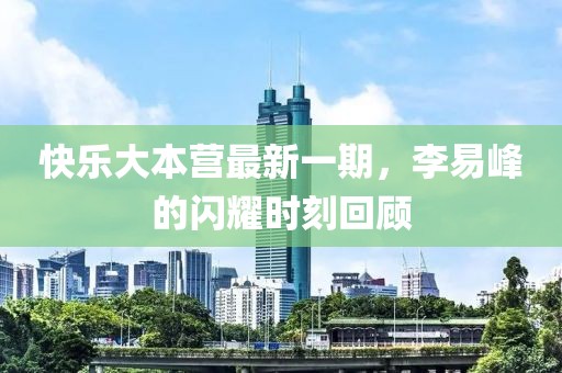 快樂大本營最新一期，李易峰的閃耀時(shí)刻回顧