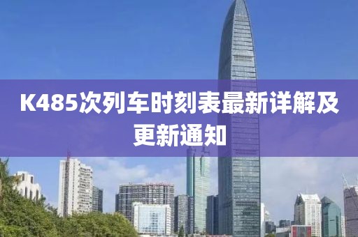 K485次列車時(shí)刻表最新詳解及更新通知