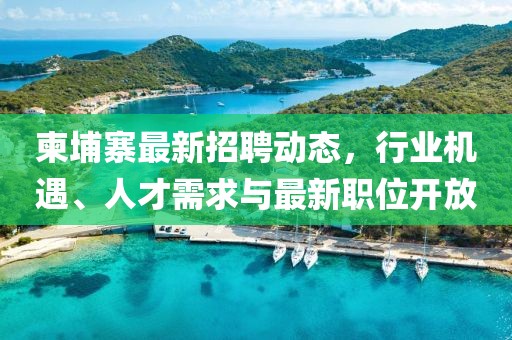 柬埔寨最新招聘動態(tài)，行業(yè)機遇、人才需求與最新職位開放