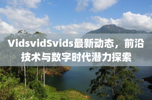 VidsvidSvids最新動(dòng)態(tài)，前沿技術(shù)與數(shù)字時(shí)代潛力探索