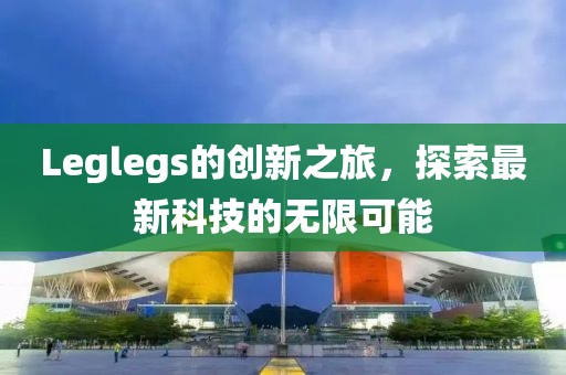 Leglegs的創(chuàng)新之旅，探索最新科技的無限可能