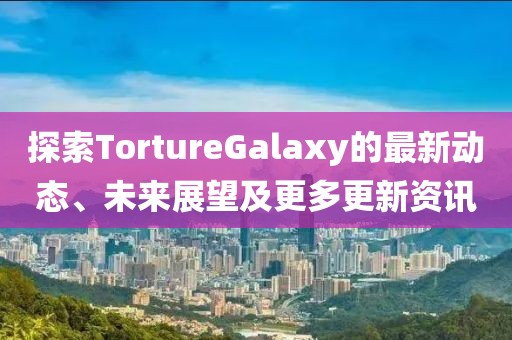 探索TortureGalaxy的最新動態(tài)、未來展望及更多更新資訊