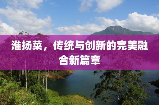 淮揚(yáng)菜，傳統(tǒng)與創(chuàng)新的完美融合新篇章