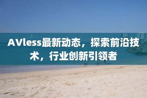 AVless最新動(dòng)態(tài)，探索前沿技術(shù)，行業(yè)創(chuàng)新引領(lǐng)者