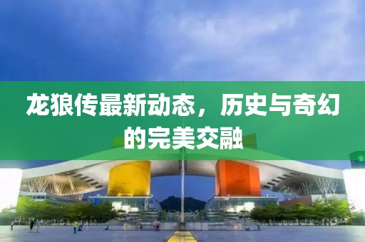 龍狼傳最新動態(tài)，歷史與奇幻的完美交融