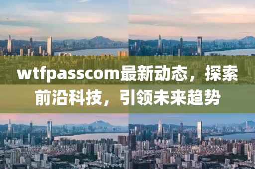 wtfpasscom最新動態(tài)，探索前沿科技，引領(lǐng)未來趨勢