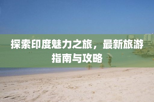 探索印度魅力之旅，最新旅游指南與攻略