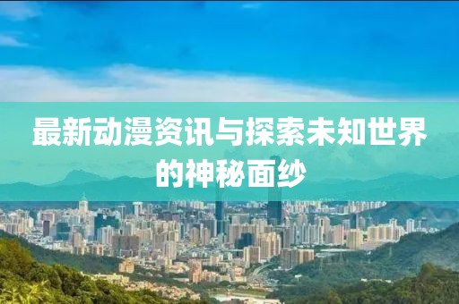 最新動(dòng)漫資訊與探索未知世界的神秘面紗
