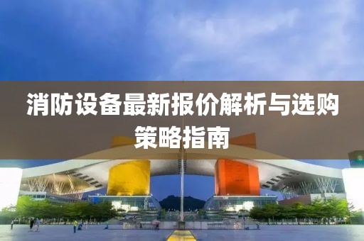 消防設(shè)備最新報價解析與選購策略指南