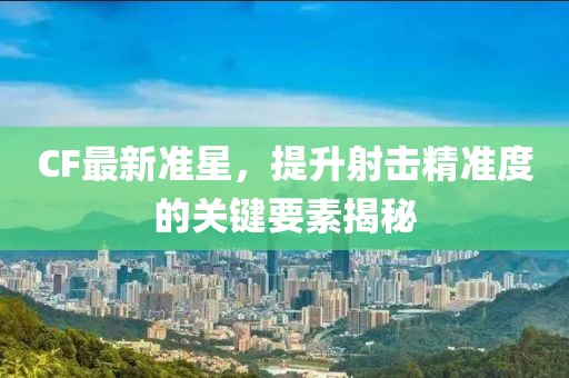 CF最新準(zhǔn)星，提升射擊精準(zhǔn)度的關(guān)鍵要素揭秘